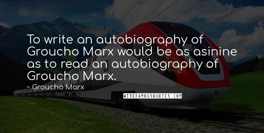 Groucho Marx Quotes: To write an autobiography of Groucho Marx would be as asinine as to read an autobiography of Groucho Marx.