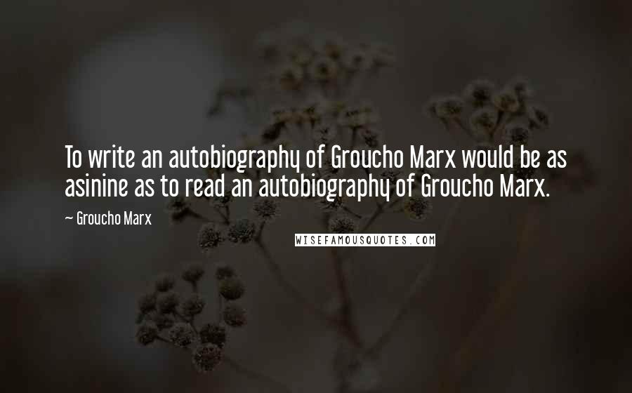 Groucho Marx Quotes: To write an autobiography of Groucho Marx would be as asinine as to read an autobiography of Groucho Marx.
