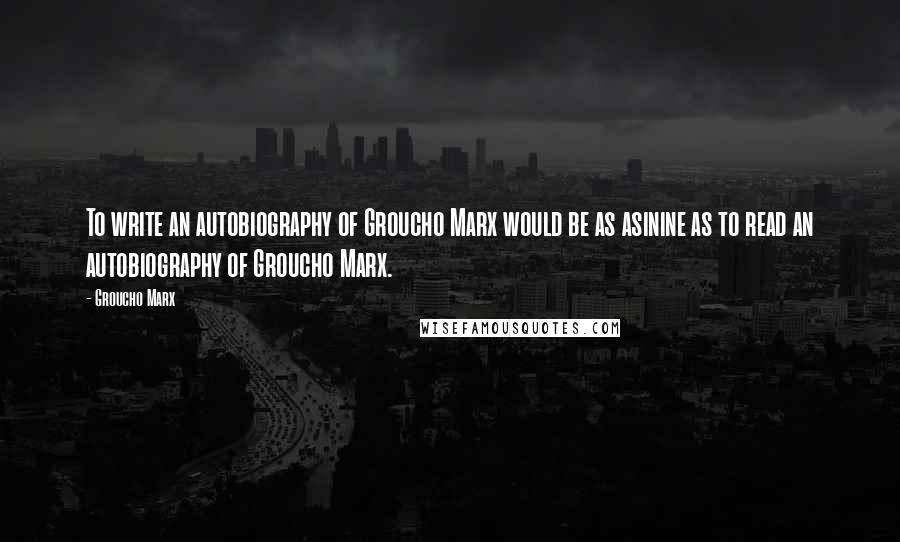 Groucho Marx Quotes: To write an autobiography of Groucho Marx would be as asinine as to read an autobiography of Groucho Marx.