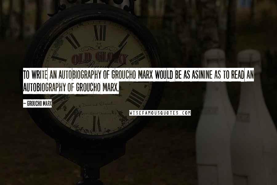 Groucho Marx Quotes: To write an autobiography of Groucho Marx would be as asinine as to read an autobiography of Groucho Marx.