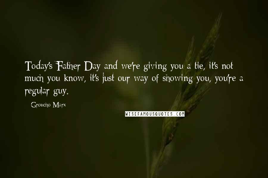 Groucho Marx Quotes: Today's Father Day and we're giving you a tie, it's not much you know, it's just our way of showing you, you're a regular guy.