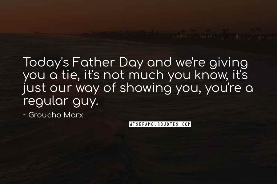 Groucho Marx Quotes: Today's Father Day and we're giving you a tie, it's not much you know, it's just our way of showing you, you're a regular guy.