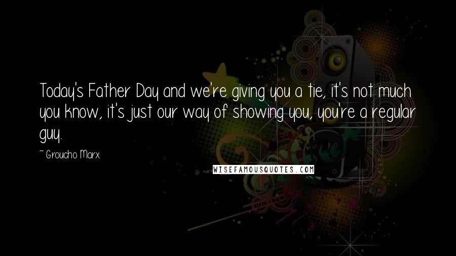 Groucho Marx Quotes: Today's Father Day and we're giving you a tie, it's not much you know, it's just our way of showing you, you're a regular guy.