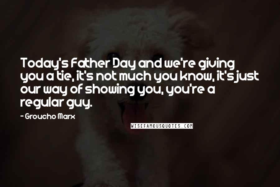Groucho Marx Quotes: Today's Father Day and we're giving you a tie, it's not much you know, it's just our way of showing you, you're a regular guy.