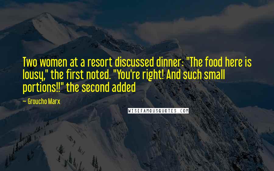 Groucho Marx Quotes: Two women at a resort discussed dinner: "The food here is lousy," the first noted. "You're right! And such small portions!!" the second added
