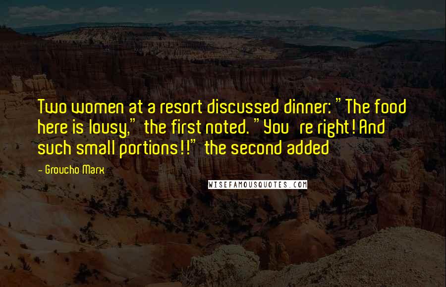 Groucho Marx Quotes: Two women at a resort discussed dinner: "The food here is lousy," the first noted. "You're right! And such small portions!!" the second added