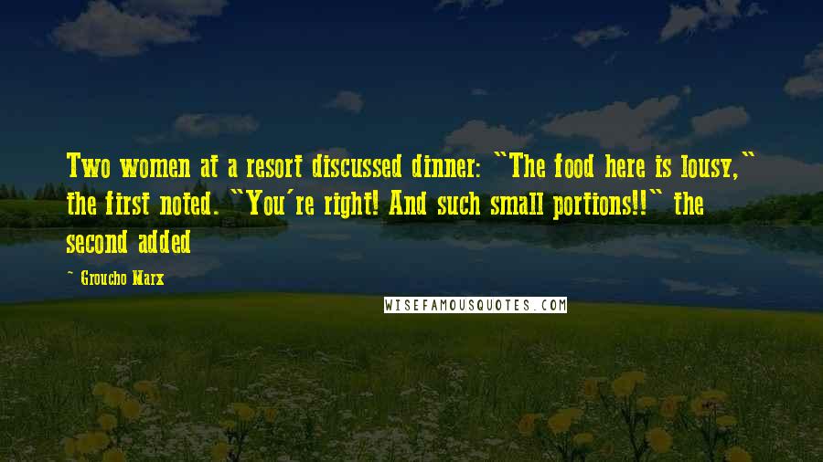 Groucho Marx Quotes: Two women at a resort discussed dinner: "The food here is lousy," the first noted. "You're right! And such small portions!!" the second added