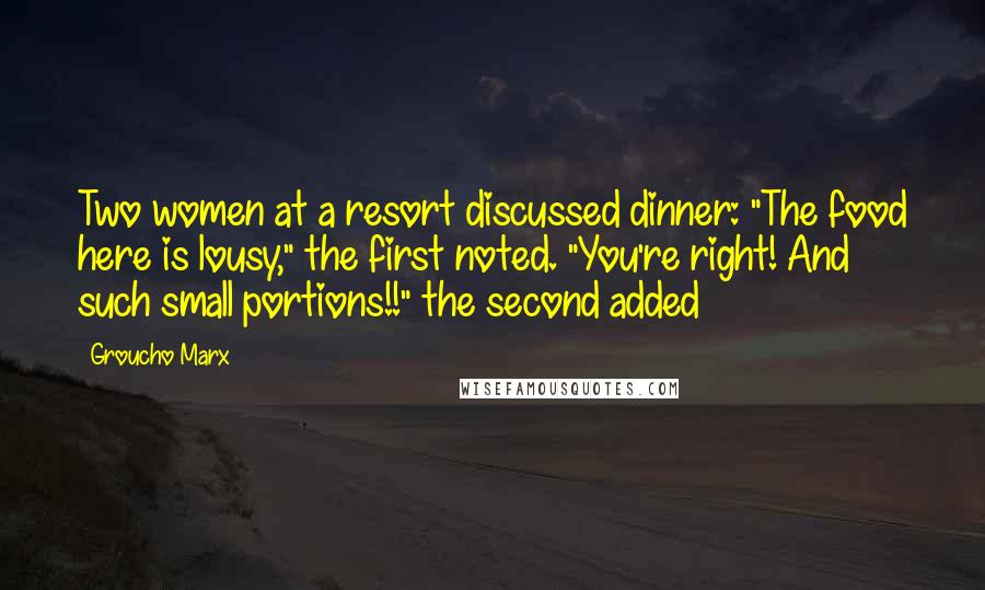 Groucho Marx Quotes: Two women at a resort discussed dinner: "The food here is lousy," the first noted. "You're right! And such small portions!!" the second added