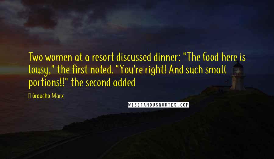 Groucho Marx Quotes: Two women at a resort discussed dinner: "The food here is lousy," the first noted. "You're right! And such small portions!!" the second added