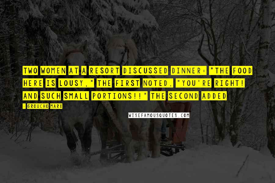 Groucho Marx Quotes: Two women at a resort discussed dinner: "The food here is lousy," the first noted. "You're right! And such small portions!!" the second added