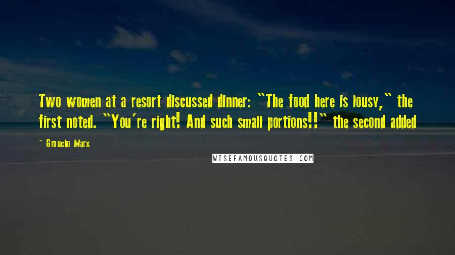 Groucho Marx Quotes: Two women at a resort discussed dinner: "The food here is lousy," the first noted. "You're right! And such small portions!!" the second added
