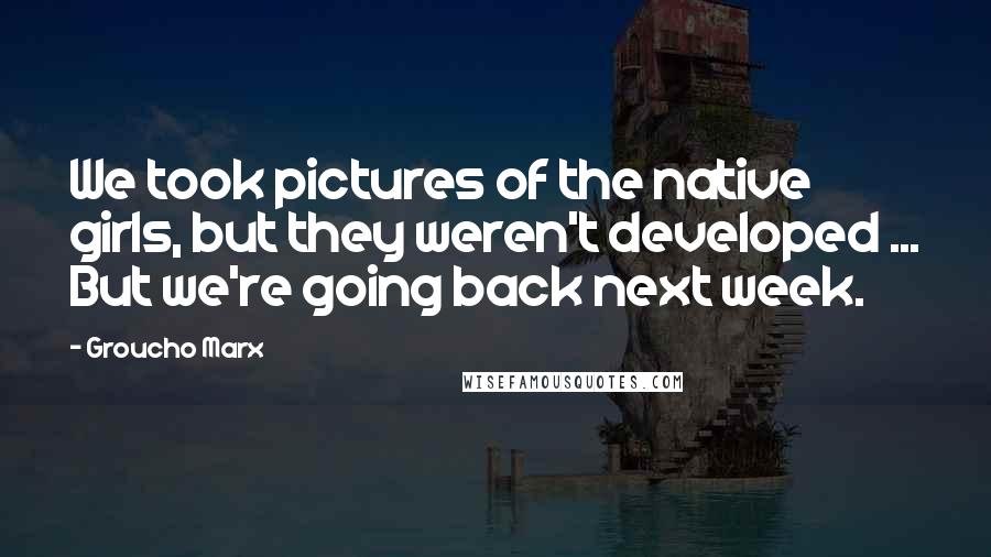 Groucho Marx Quotes: We took pictures of the native girls, but they weren't developed ... But we're going back next week.