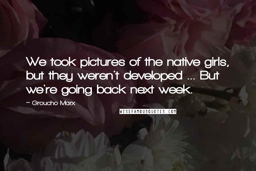 Groucho Marx Quotes: We took pictures of the native girls, but they weren't developed ... But we're going back next week.