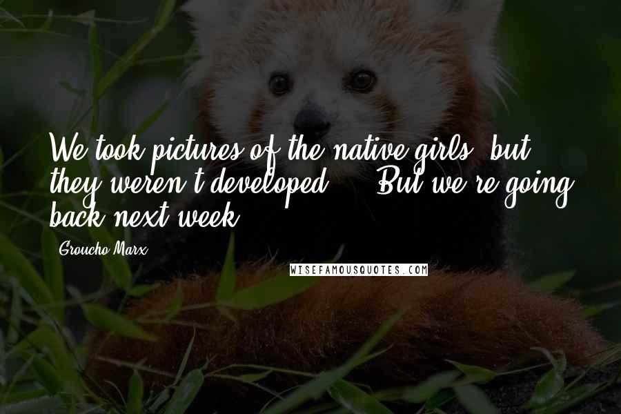 Groucho Marx Quotes: We took pictures of the native girls, but they weren't developed ... But we're going back next week.
