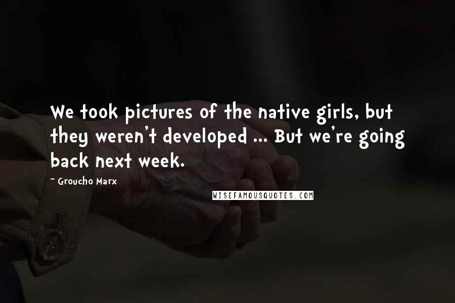 Groucho Marx Quotes: We took pictures of the native girls, but they weren't developed ... But we're going back next week.