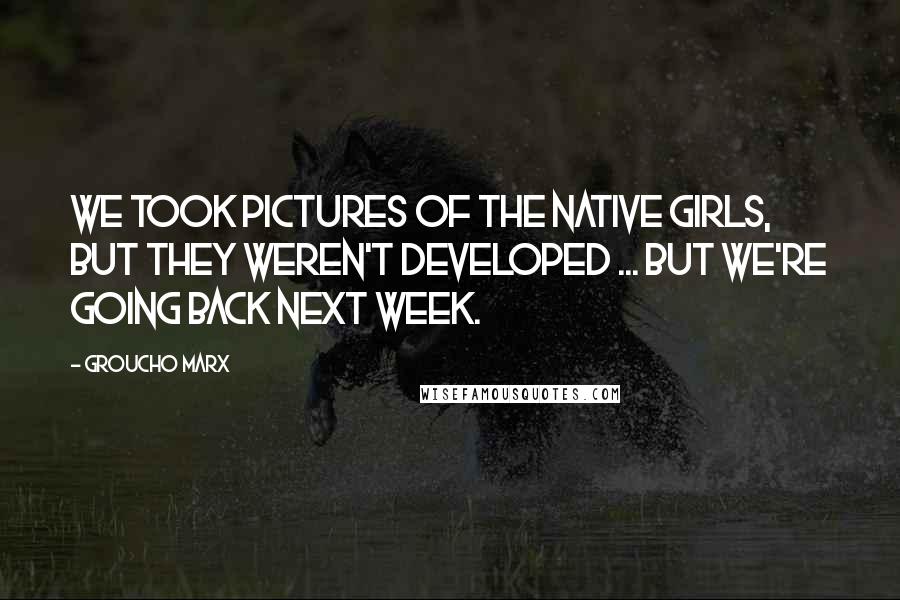 Groucho Marx Quotes: We took pictures of the native girls, but they weren't developed ... But we're going back next week.