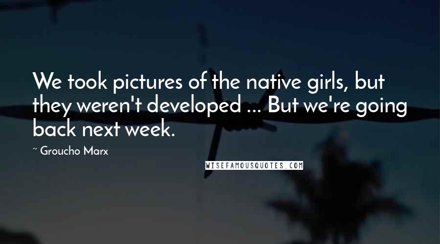 Groucho Marx Quotes: We took pictures of the native girls, but they weren't developed ... But we're going back next week.
