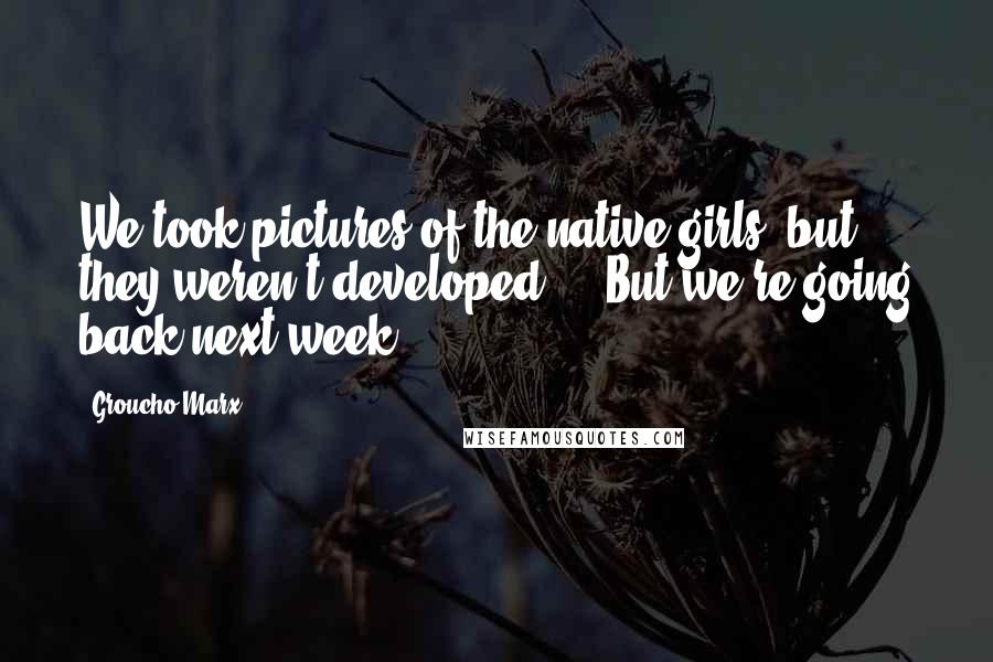 Groucho Marx Quotes: We took pictures of the native girls, but they weren't developed ... But we're going back next week.