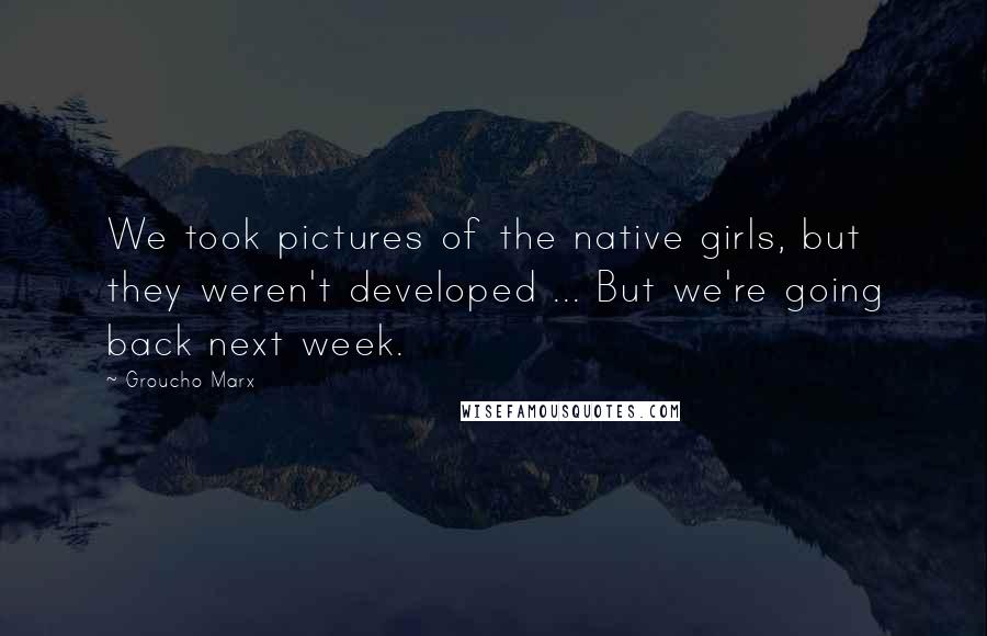 Groucho Marx Quotes: We took pictures of the native girls, but they weren't developed ... But we're going back next week.