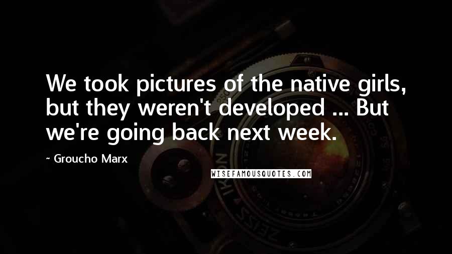 Groucho Marx Quotes: We took pictures of the native girls, but they weren't developed ... But we're going back next week.