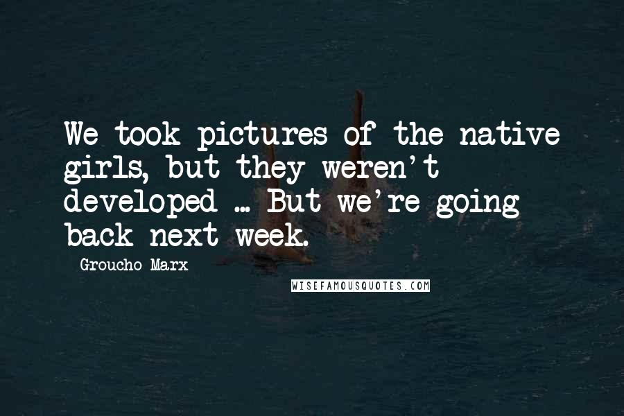 Groucho Marx Quotes: We took pictures of the native girls, but they weren't developed ... But we're going back next week.