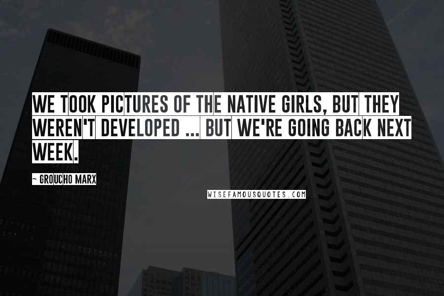 Groucho Marx Quotes: We took pictures of the native girls, but they weren't developed ... But we're going back next week.
