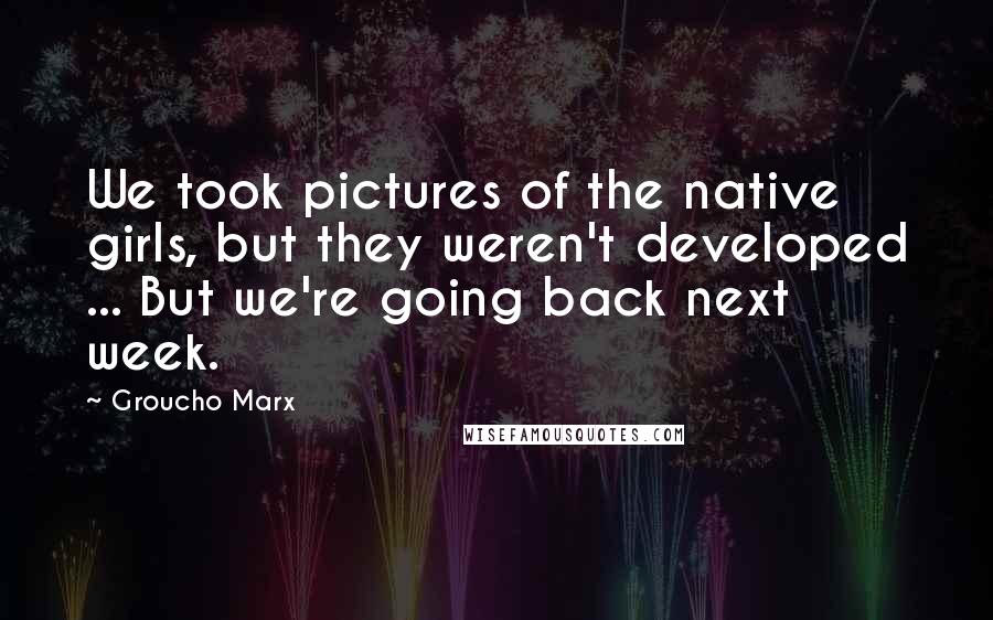Groucho Marx Quotes: We took pictures of the native girls, but they weren't developed ... But we're going back next week.