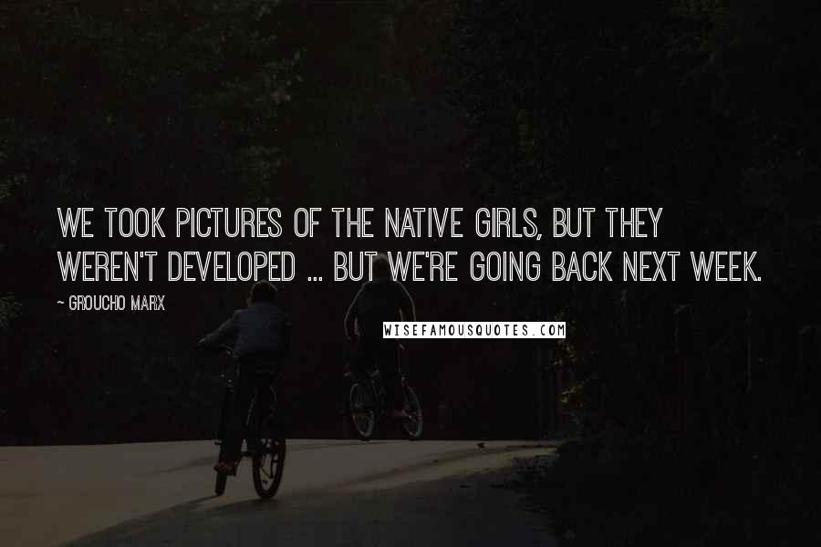 Groucho Marx Quotes: We took pictures of the native girls, but they weren't developed ... But we're going back next week.