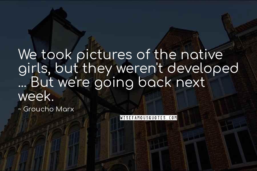 Groucho Marx Quotes: We took pictures of the native girls, but they weren't developed ... But we're going back next week.