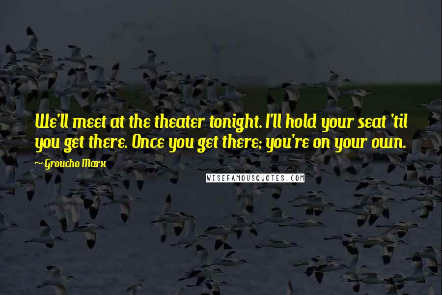 Groucho Marx Quotes: We'll meet at the theater tonight. I'll hold your seat 'til you get there. Once you get there; you're on your own.