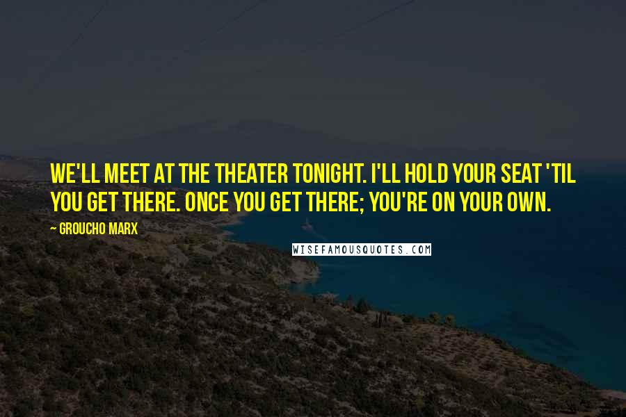 Groucho Marx Quotes: We'll meet at the theater tonight. I'll hold your seat 'til you get there. Once you get there; you're on your own.