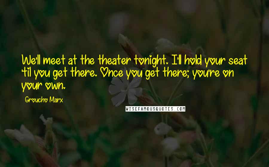 Groucho Marx Quotes: We'll meet at the theater tonight. I'll hold your seat 'til you get there. Once you get there; you're on your own.