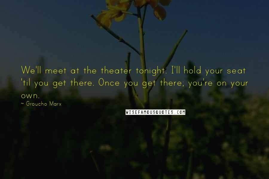 Groucho Marx Quotes: We'll meet at the theater tonight. I'll hold your seat 'til you get there. Once you get there; you're on your own.