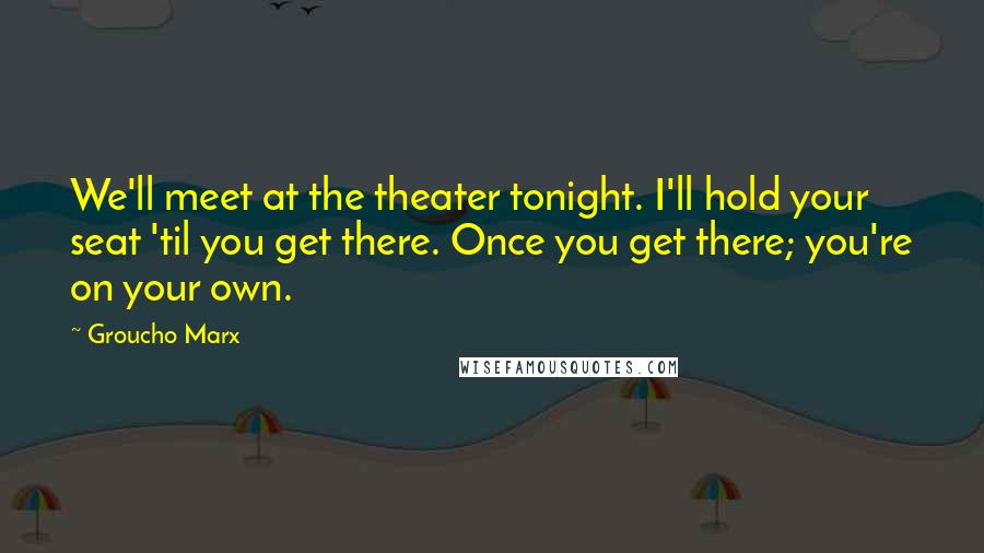 Groucho Marx Quotes: We'll meet at the theater tonight. I'll hold your seat 'til you get there. Once you get there; you're on your own.