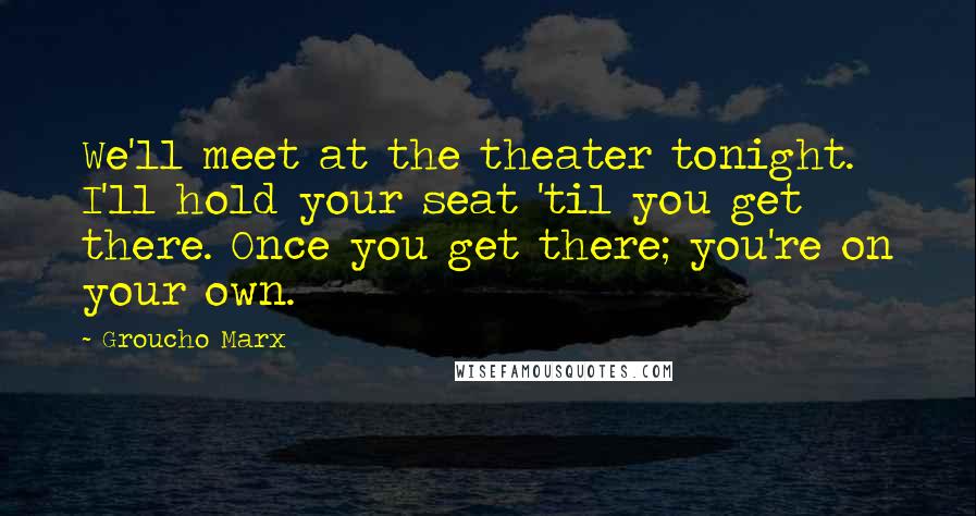 Groucho Marx Quotes: We'll meet at the theater tonight. I'll hold your seat 'til you get there. Once you get there; you're on your own.