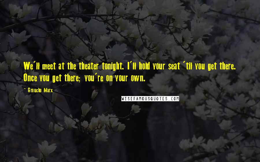 Groucho Marx Quotes: We'll meet at the theater tonight. I'll hold your seat 'til you get there. Once you get there; you're on your own.