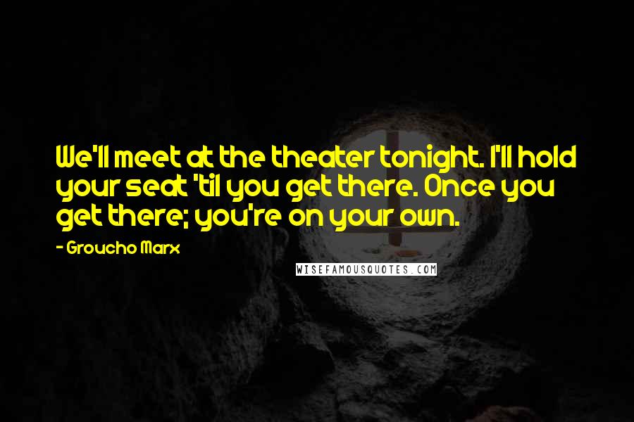 Groucho Marx Quotes: We'll meet at the theater tonight. I'll hold your seat 'til you get there. Once you get there; you're on your own.