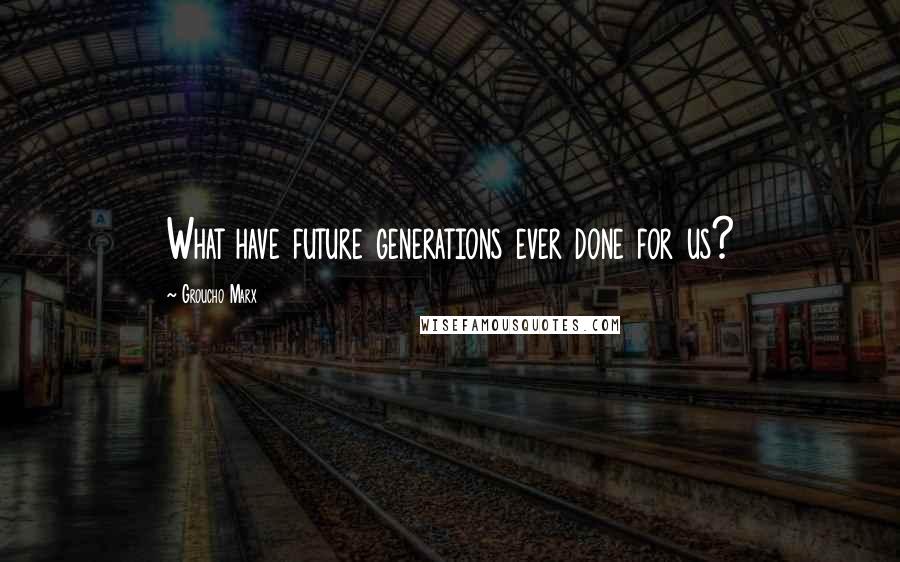 Groucho Marx Quotes: What have future generations ever done for us?
