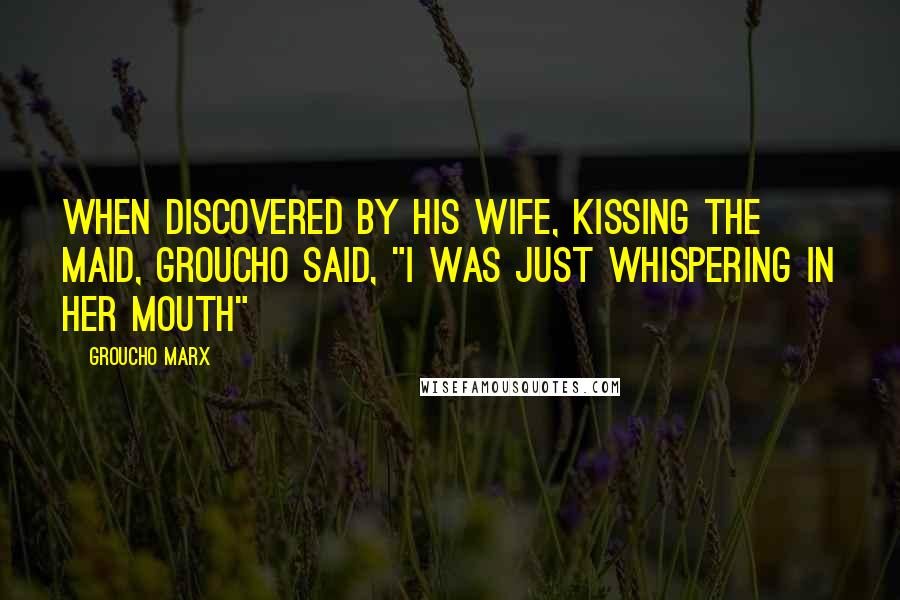 Groucho Marx Quotes: When discovered by his wife, kissing the maid, Groucho said, "I was just whispering in her mouth"