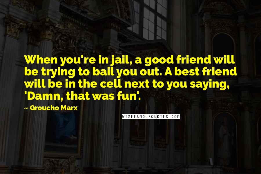 Groucho Marx Quotes: When you're in jail, a good friend will be trying to bail you out. A best friend will be in the cell next to you saying, 'Damn, that was fun'.