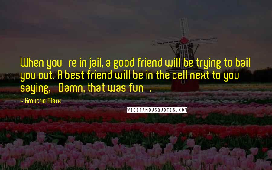 Groucho Marx Quotes: When you're in jail, a good friend will be trying to bail you out. A best friend will be in the cell next to you saying, 'Damn, that was fun'.