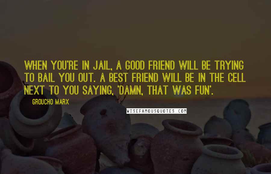 Groucho Marx Quotes: When you're in jail, a good friend will be trying to bail you out. A best friend will be in the cell next to you saying, 'Damn, that was fun'.
