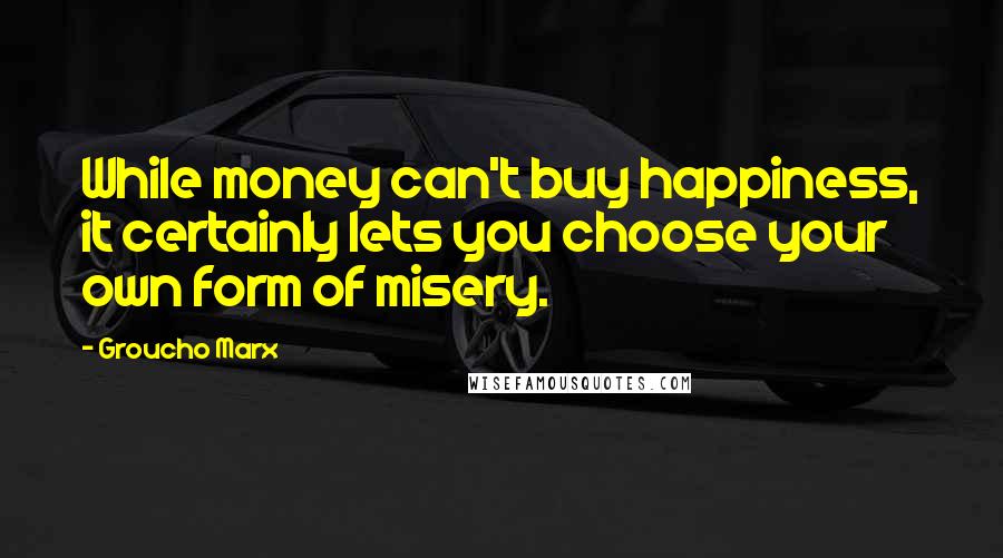 Groucho Marx Quotes: While money can't buy happiness, it certainly lets you choose your own form of misery.