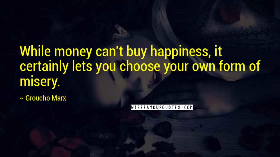Groucho Marx Quotes: While money can't buy happiness, it certainly lets you choose your own form of misery.