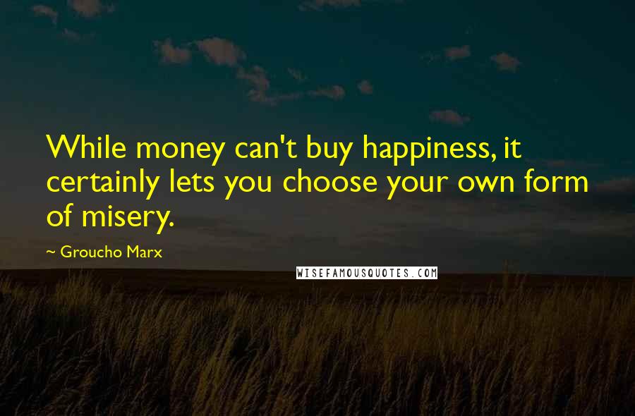 Groucho Marx Quotes: While money can't buy happiness, it certainly lets you choose your own form of misery.