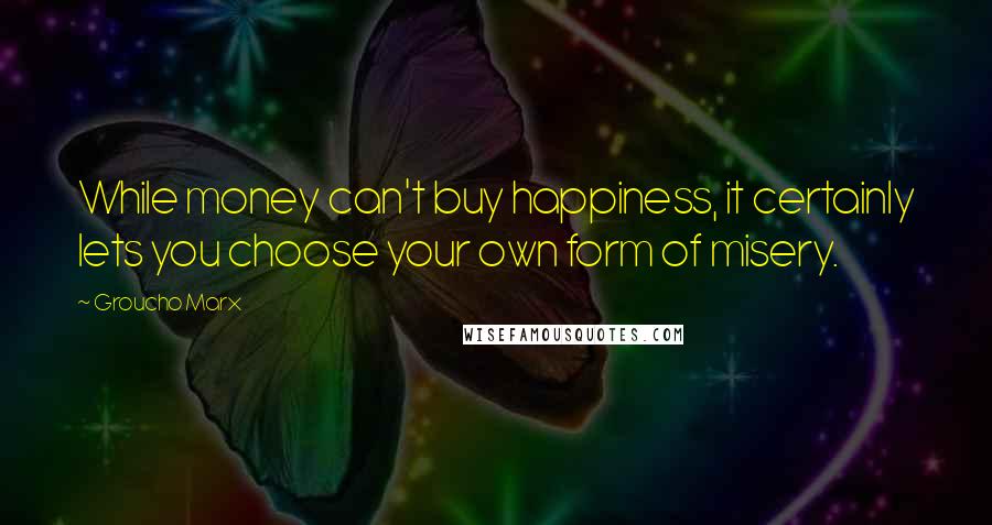 Groucho Marx Quotes: While money can't buy happiness, it certainly lets you choose your own form of misery.