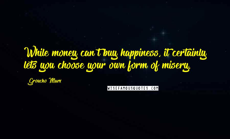 Groucho Marx Quotes: While money can't buy happiness, it certainly lets you choose your own form of misery.