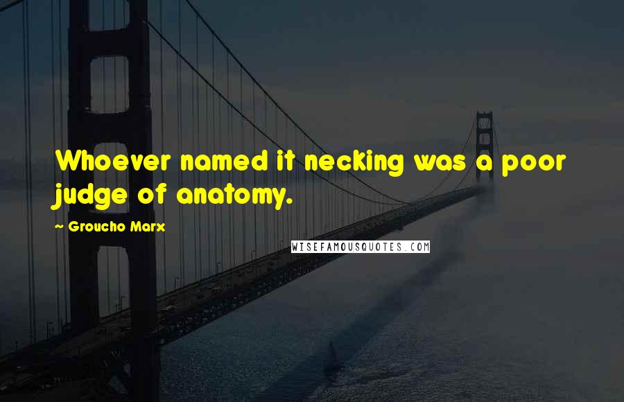 Groucho Marx Quotes: Whoever named it necking was a poor judge of anatomy.