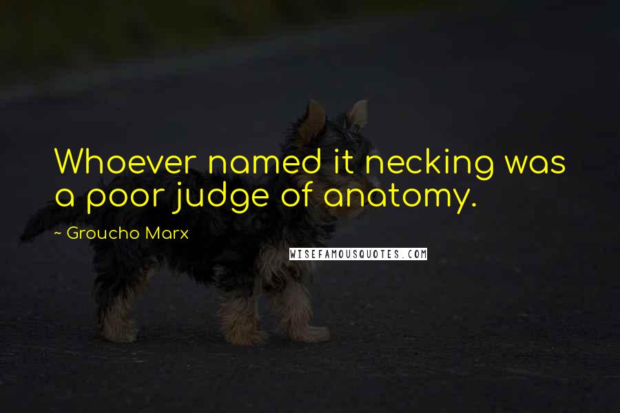 Groucho Marx Quotes: Whoever named it necking was a poor judge of anatomy.