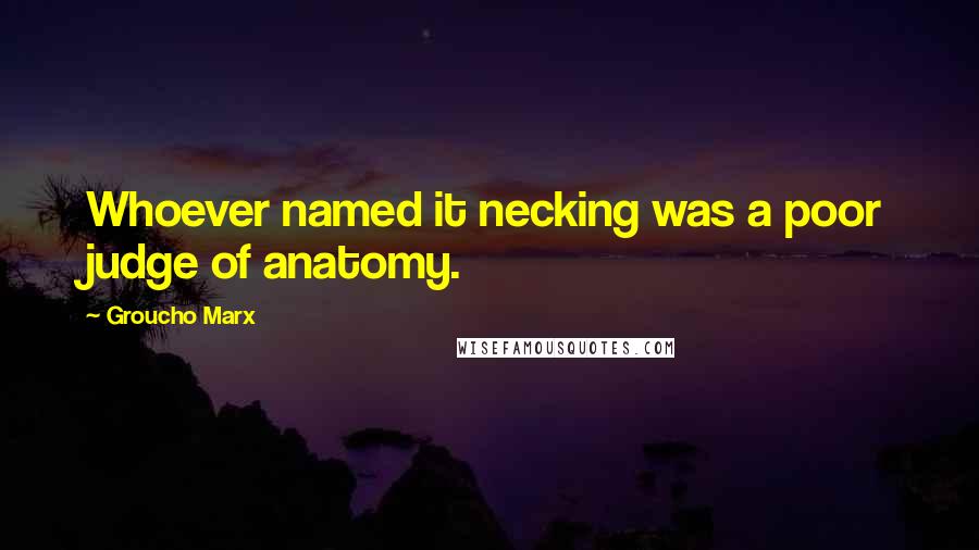 Groucho Marx Quotes: Whoever named it necking was a poor judge of anatomy.